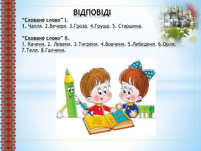  ВІДПОВІДІ“Сховане слово” І.1. Чапля. 2. Вечеря. 3. Гроза. 4. Груша. 5. Старшина.“Сховане слово” ІІ.1. Каченя. 2. Левеня. 3. Тигреня. 4. Вовченя. 5. Лебеденя. 6. Орля. 7. Теля. 8. Галченя. 