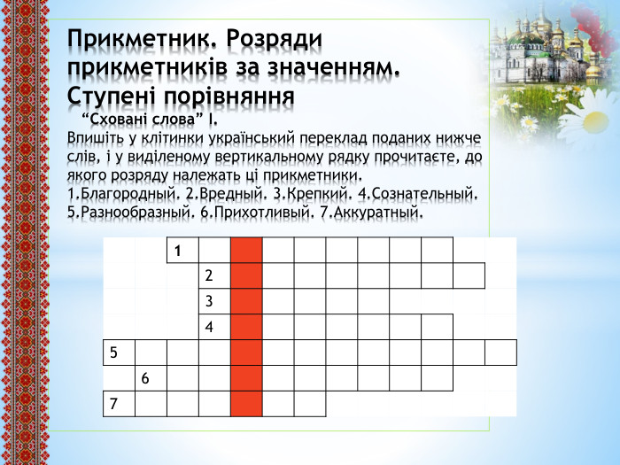 Прикметник. Розряди прикметників за значенням. Ступені порівняння “Сховані слова” І. Впишіть у клітинки український переклад поданих нижче слів, і у виділеному вертикальному рядку прочитаєте, до якого розряду належать ці прикметники.1. Благородный. 2. Вредный. 3. Крепкий. 4. Сознательный. 5. Разнообразный. 6. Прихотливый. 7. Аккуратный. {5 C22544 A-7 EE6-4342-B048-85 BDC9 FD1 C3 A}1234567