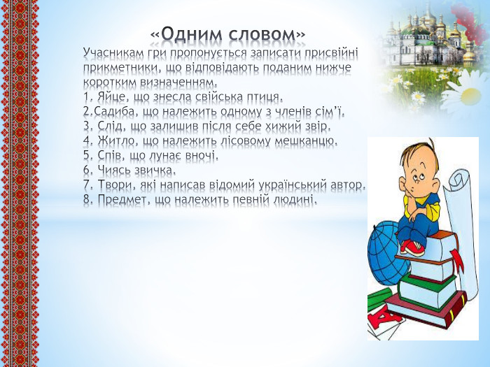  «Одним словом»Учасникам гри пропонується записати присвійні прикметники, що відповідають поданим нижче коротким визначенням.1. Яйце, що знесла свійська птиця.2. Садиба, що належить одному з членів сім’ї.3. Слід, що залишив після себе хижий звір.4. Житло, що належить лісовому мешканцю.5. Спів, що лунає вночі.6. Чиясь звичка.7. Твори, які написав відомий український автор.8. Предмет, що належить певній людині. 
