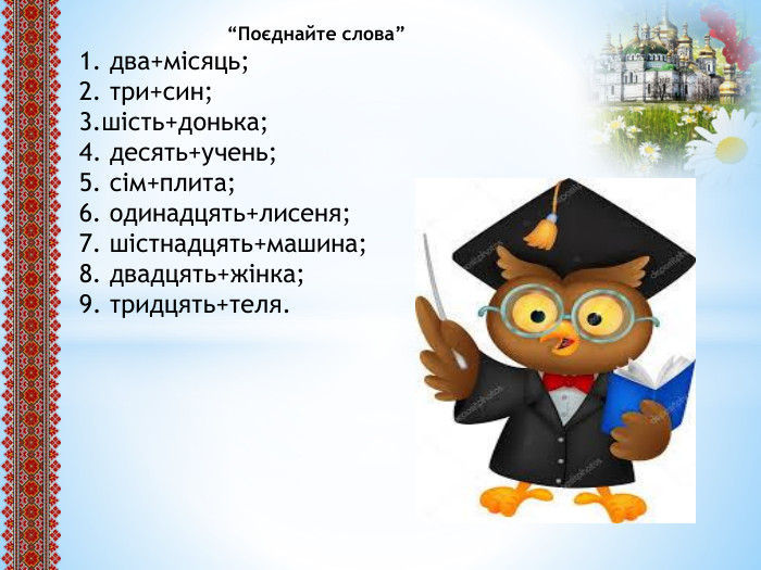  “Поєднайте слова”1. два+місяць;2. три+син; 3.шість+донька;4. десять+учень;5. сім+плита;6. одинадцять+лисеня;7. шістнадцять+машина; 8. двадцять+жінка;9. тридцять+теля.