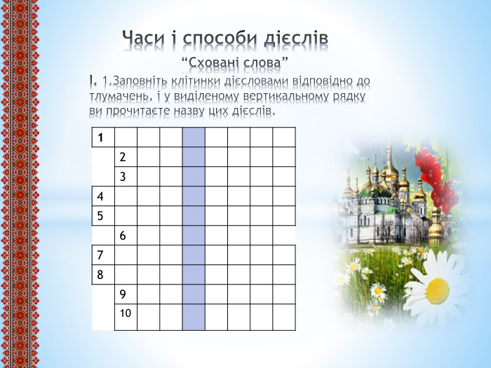  Часи і способи дієслів “Сховані слова”І. 1. Заповніть клітинки дієсловами відповідно до тлумачень, і у виділеному вертикальному рядку ви прочитаєте назву цих дієслів.{5 C22544 A-7 EE6-4342-B048-85 BDC9 FD1 C3 A}12345678910