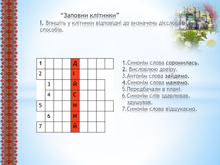  “Заповни клітинки”І. Впишіть у клітинки відповідні до визначень дієслова різних способів. 1. Синонім слова соромилась. 2. Висловлюю довіру. 3. Антонім слова зайдемо. 4. Синонім слова мажемо. 5. Передбачали в плані. 6. Синонім слів здавлював, здушував. 7. Синонім слова відшукаємо. {5 C22544 A-7 EE6-4342-B048-85 BDC9 FD1 C3 A}1 Д2І3 Й4 С5 Н6 И7 Й