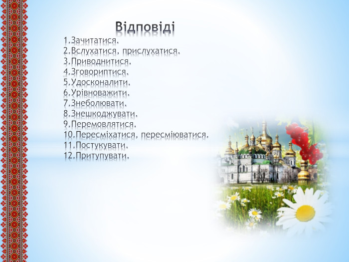  Відповіді1. Зачитатися.2. Вслухатися, прислухатися.3. Приводнитися.4. Зговориптися.5. Удосконалити.6. Урівноважити.7. Знеболювати.8. Знешкоджувати.9. Перемовлятися.10. Пересміхатися, пересміюватися.11. Постукувати.12. Притупувати.