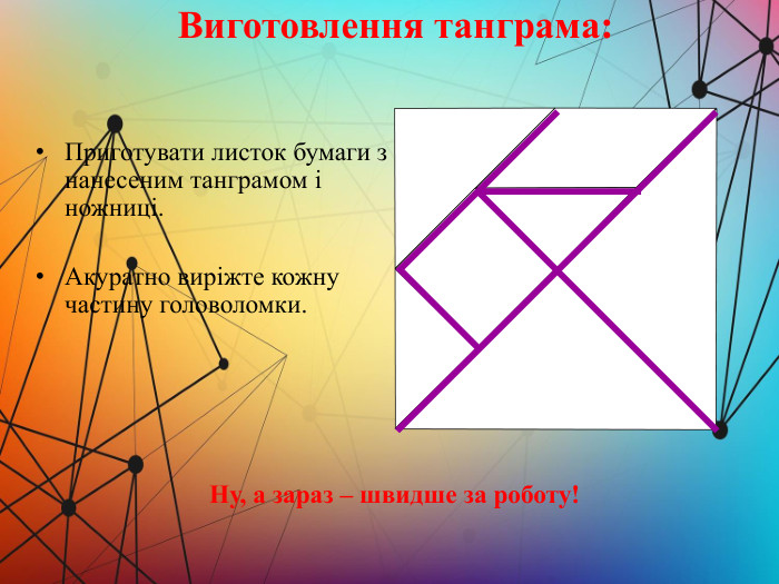 Приготувати листок бумаги з нанесеним танграмом і ножниці. Акуратно виріжте кожну частину головоломки. Виготовлення танграма: Ну, а зараз – швидше за роботу!