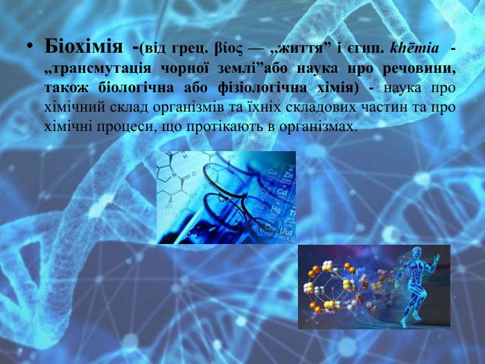 Біохімія -(від грец. βίος — ,,життя” і єгип. khēmia  - ,,трансмутація чорної землі”або наука про речовини, також біологічна або фізіологічна хімія) - наука про хімічний склад організмів та їхніх складових частин та про хімічні процеси, що протікають в організмах.  