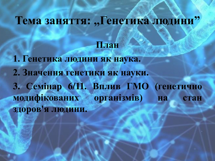 Тема заняття: ,,Генетика людини”План1. Генетика людини як наука.2. Значення генетики як науки.3. Семінар 6/11. Вплив ГМО (генетично модифікованих організмів) на стан здоров'я людини.