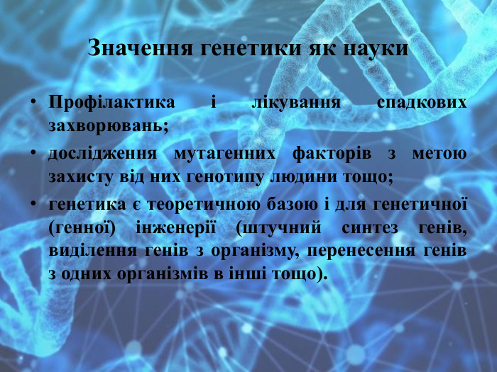 Значення генетики як науки. Профілактика і лікування спадкових захворювань; дослідження мутагенних факторів з метою захисту від них генотипу людини тощо;генетика є теоретичною базою і для генетичної (генної) інженерії (штучний синтез генів, виділення генів з організму, перенесення генів з одних організмів в інші тощо).