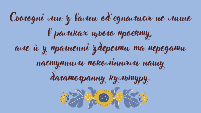 Сьогодні ми з вами об’єдналися не лише в рамках цього проєкту, але й у прагненні зберегти та передати наступним поколінням нашу багатогранну культуру.