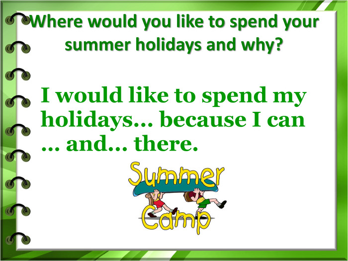 Where would you like to spend your summer holidays and why? I would like to spend my holidays... because I can … and... there. 