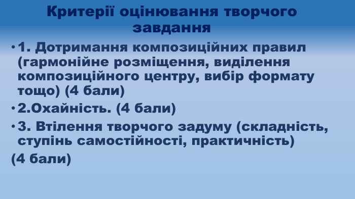 Критерії оцінювання творчого завдання1. Дотримання композиційних правил (гармонійне розміщення, виділення композиційного центру, вибір формату тощо) (4 бали)2. Охайність. (4 бали)3. Втілення творчого задуму (складність, ступінь самостійності, практичність) (4 бали)