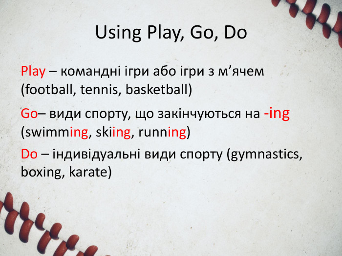 Using Play, Go, Do. Play – командні ігри або ігри з м’ячем (football, tennis, basketball)Go– види спорту, що закінчуються на -ing (swimming, skiing, running)Do – індивідуальні види спорту (gymnastics, boxing, karate)