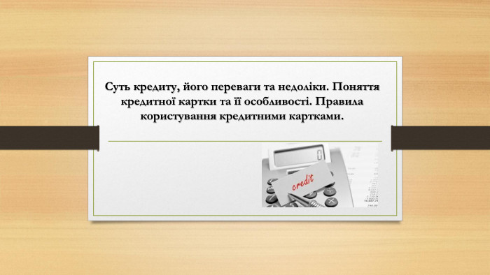 Суть кредиту, його переваги та недоліки. Поняття кредитної картки та її особливості. Правила користування кредитними картками.