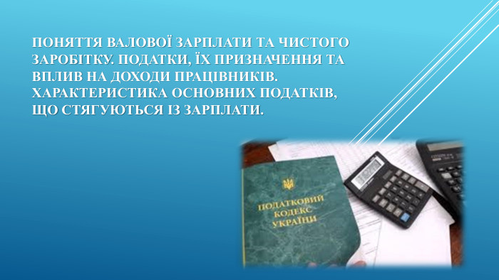 Поняття валової зарплати та чистого заробітку. Податки, їх призначення та вплив на доходи працівників. Характеристика основних податків, що стягуються із зарплати. 