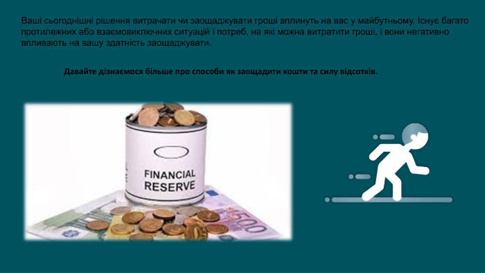 Ваші сьогоднішні рішення витрачати чи заощаджувати гроші вплинуть на вас у майбутньому. Існує багато протилежних або взаємовиключних ситуацій і потреб, на які можна витратити гроші, і вони негативно впливають на вашу здатність заощаджувати. Давайте дізнаємося більше про способи як заощадити кошти та силу відсотків.