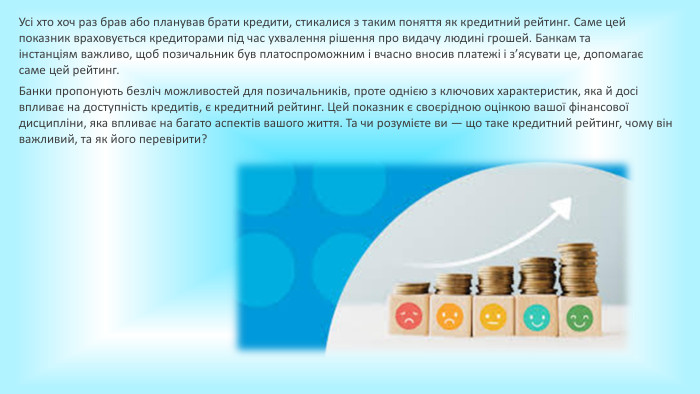 Банки пропонують безліч можливостей для позичальників, проте однією з ключових характеристик, яка й досі впливає на доступність кредитів, є кредитний рейтинг. Цей показник є своєрідною оцінкою вашої фінансової дисципліни, яка впливає на багато аспектів вашого життя. Та чи розумієте ви — що таке кредитний рейтинг, чому він важливий, та як його перевірити?Усі хто хоч раз брав або планував брати кредити, стикалися з таким поняття як кредитний рейтинг. Саме цей показник враховується кредиторами під час ухвалення рішення про видачу людині грошей. Банкам та інстанціям важливо, щоб позичальник був платоспроможним і вчасно вносив платежі і з’ясувати це, допомагає саме цей рейтинг.