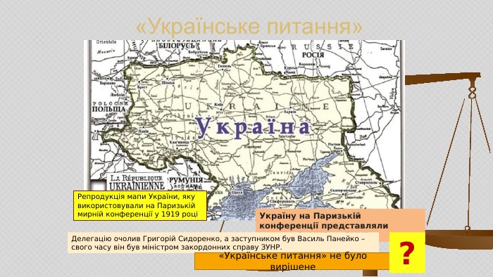 «Українське питання»Репродукція мапи України, яку використовували на Паризькій мирній конференції у 1919 роціУкраїну на Паризькій конференції представляли делегація УНР та ЗУНРДелегацію очолив Григорій Сидоренко, а заступником був Василь Панейко – свого часу він був міністром закордонних справу ЗУНР.«Українське питання» не було вирішене?