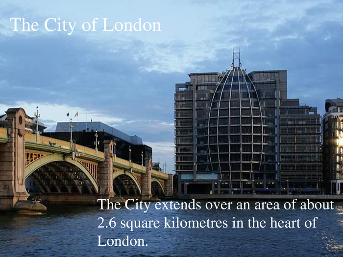 The City of London. The City extends over an area of about 2.6 square kilometres in the heart of London.