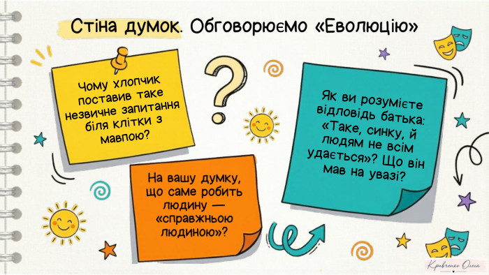 Стіна думок. Обговорюємо «Еволюцію»Чому хлопчик поставив таке незвичне запитання біля клітки з мавпою?На вашу думку, що саме робить людину — «справжньою людиною»?Як ви розумієте відловідь батька: «Таке, синку, й людям не всім удається»? Що він мав на увазі?@Notebook. L. M