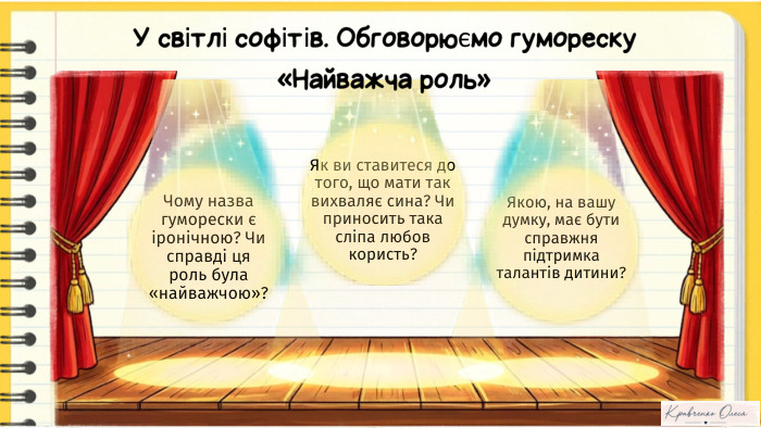 Чому назва гуморески є іронічною? Чи справді ця роль була «найважчою»?Як ви ставитеся до того, що мати так вихваляє сина? Чи приносить така сліпа любов користь?Якою, на вашу думку, має бути справжня підтримка талантів дитини?У світлі софітів. Обговорюємо гумореску «Найважча роль»NotebookıM