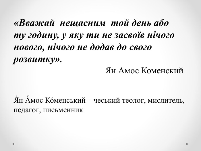 «Вважай  нещасним  той день або  ту годину, у яку ти не засвоїв нічого нового, нічого не додав до свого розвитку».                                          Ян Амос Коменский  Я́н А́мос Ко́менський – чеський теолог, мислитель, педагог, письменник 