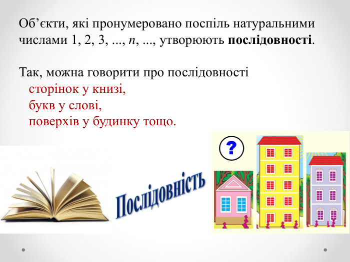 Об’єкти, які пронумеровано поспіль натуральними числами 1, 2, 3, ..., n, ..., утворюють послідовності.  Так, можна говорити про послідовності     сторінок у книзі,     букв у слові,     поверхів у будинку тощо. 