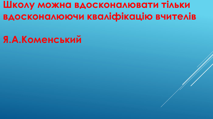 Школу можна вдосконалювати тільки вдосконалюючи кваліфікацію вчителів. Я. А. Коменський
