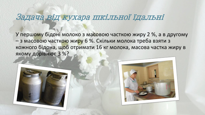 Задача від кухара шкільної їдальніУ першому бідоні молоко з масовою часткою жиру 2 %, а в другому – з масовою часткою жиру 6 %. Скільки молока треба взяти з кожного бідона, щоб отримати 16 кг молока, масова частка жиру в якому дорівнює 3 %?