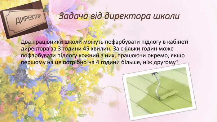 Задача від директора школи. Два працівники школи можуть пофарбувати підлогу в кабінеті директора за 3 години 45 хвилин. За скільки годин може пофарбувати підлогу кожний з них, працюючи окремо, якщо першому на це потрібно на 4 години більше, ніж другому?