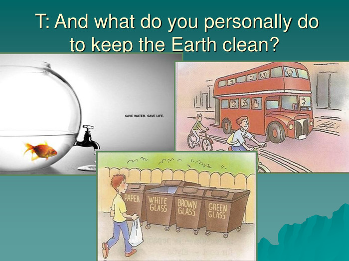  T: And what do you personally do to keep the Earth clean?  