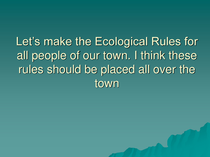 Let’s make the Ecological Rules for all people of our town. I think these rules should be placed all over the town 