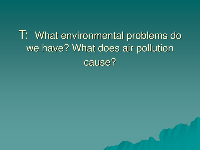 T:  What environmental problems do we have? What does air pollution cause?  