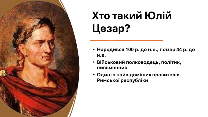 Хто такий Юлій Цезар? Народився 100 р. до н.е., помер 44 р. до н.е. Військовий полководець, політик, письменник Один із найвідоміших правителів Римської республіки 
