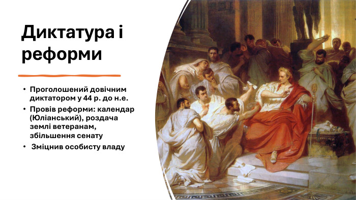 Диктатура і реформи. Проголошений довічним диктатором у 44 р. до н.е. Провів реформи: календар (Юліанський), роздача землі ветеранам, збільшення сенату Зміцнив особисту владу 