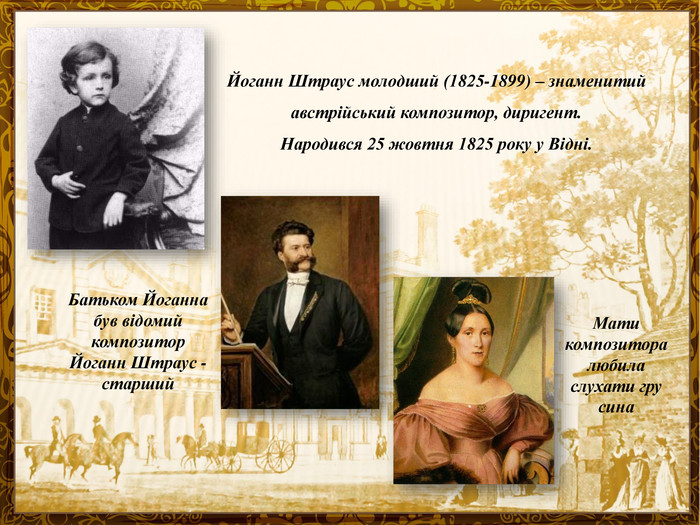 Йоганн Штраус молодший (1825-1899) – знаменитий австрійський композитор, диригент. Народився 25 жовтня 1825 року у Відні. Батьком Йоганна був відомий композитор Йоганн Штраус - старший. Мати композиторалюбила слухати гру сина 