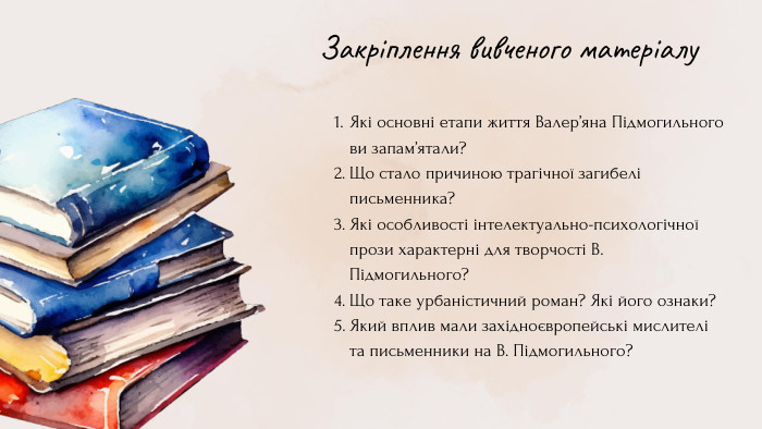 Закріплення вивченого матеріалу. Які основні етапи життя Валер’яна Підмогильного ви запам’ятали? Що стало причиною трагічної загибелі письменника?Які особливості інтелектуально-психологічної прози характерні для творчості В. Підмогильного? Що таке урбаністичний роман? Які його ознаки? Який вплив мали західноєвропейські мислителі та письменники на В. Підмогильного? 