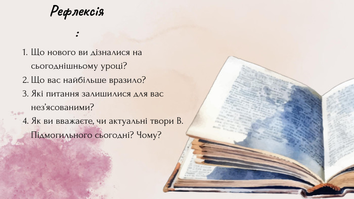 Що нового ви дізналися на сьогоднішньому уроці?Що вас найбільше вразило?Які питання залишилися для вас нез’ясованими?Як ви вважаєте, чи актуальні твори В. Підмогильного сьогодні? Чому?Рефлексія: