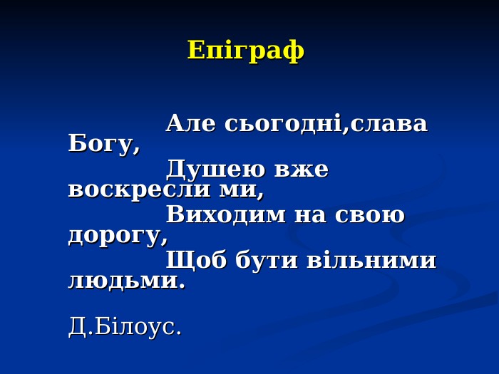 Епіграф                  Але сьогодні,слава Богу,                 Душею вже воскресли ми,                 Виходим на свою дорогу,                 Щоб бути вільними людьми.                                            Д.Білоус. 