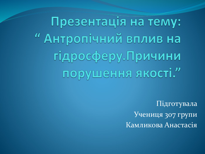 Презентація на тему: “ Антропічний вплив на гідросферу. Причини порушення якості.”Підготувала Учениця 307 групи. Камликова Анастасія