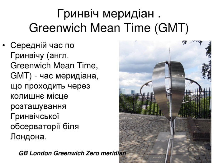 Гринвіч меридіан . Greenwich Mean Time (GMT)  Середній час по Гринвічу (англ. Greenwich Mean Time, GMT) - час меридіана, що проходить через колишнє місце розташування Гринвічської обсерваторії біля Лондона. GB London Greenwich Zero meridian 