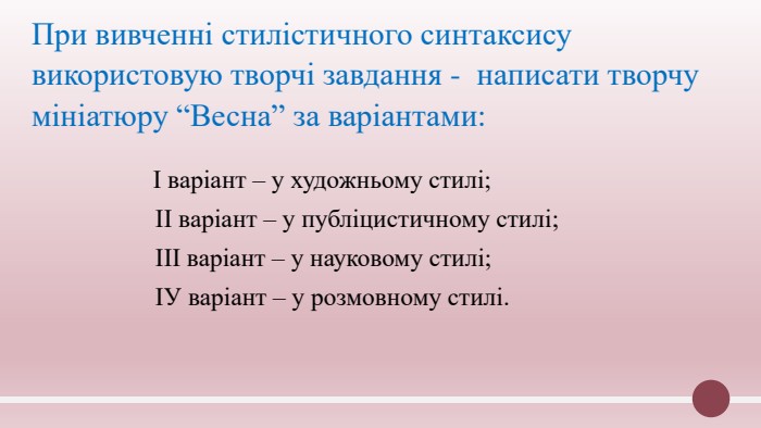 При вивченні стилістичного синтаксису використовую творчі завдання - написати творчу мініатюру “Весна” за варіантами: І варіант – у художньому стилі; ІІ варіант – у публіцистичному стилі; ІІІ варіант – у науковому стилі; ІУ варіант – у розмовному стилі.