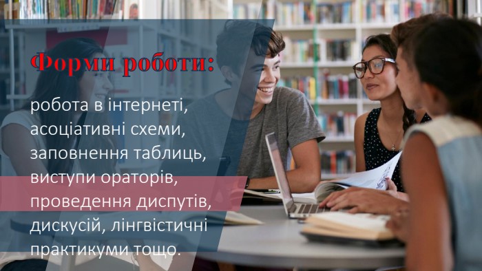 Форми роботи: робота в інтернеті, асоціативні схеми, заповнення таблиць, виступи ораторів, проведення диспутів, дискусій, лінгвістичні практикуми тощо.