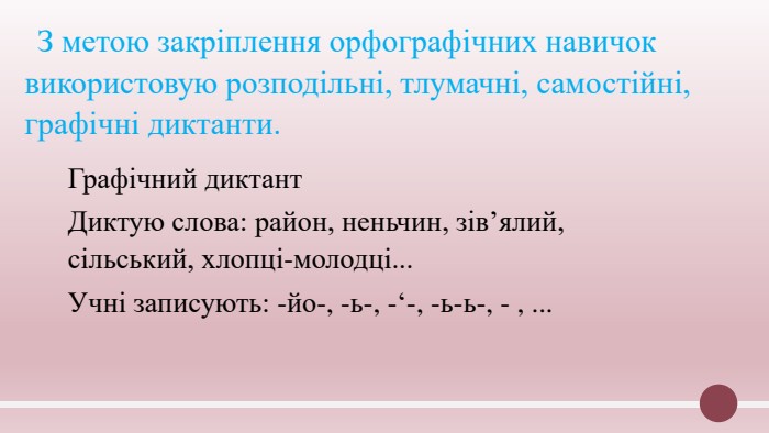  З метою закріплення орфографічних навичок використовую розподільні, тлумачні, самостійні, графічні диктанти. Графічний диктант. Диктую слова: район, неньчин, зів’ялий, сільський, хлопці-молодці... Учні записують: -йо-, -ь-, -‘-, -ь-ь-, - , ... 