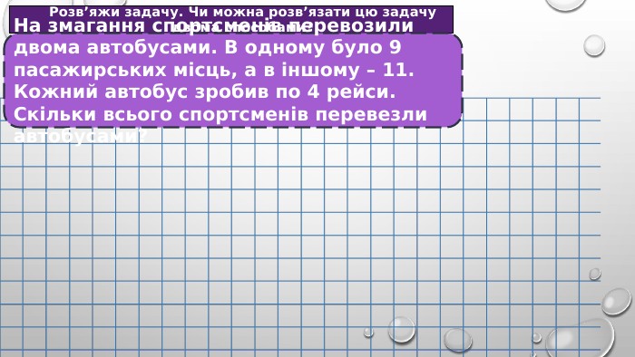 Розв’яжи задачу. Чи можна розв’язати цю задачу двома способами?:∙+˗=На змагання спортсменів перевозили двома автобусами. В одному було 9 пасажирських місць, а в іншому – 11. Кожний автобус зробив по 4 рейси. Скільки всього спортсменів перевезли автобусами?
