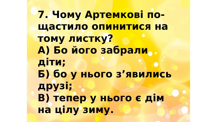 7. Чому Артемкові по-щастило опинитися на тому листку?А) Бо його забрали діти;Б) бо у нього з’явились друзі;В) тепер у нього є дім на цілу зиму.
