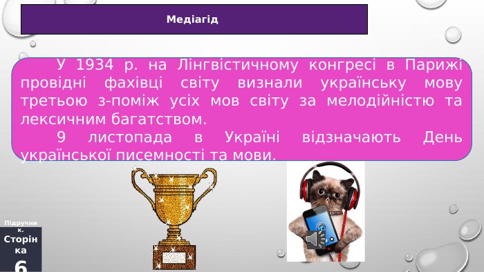 Медіагід Підручник. Сторінка6	У 1934 р. на Лінгвістичному конгресі в Парижі провідні фахівці світу визнали українську мову третьою з-поміж усіх мов світу за мелодійністю та лексичним багатством. 9 листопада в Україні відзначають День української писемності та мови.