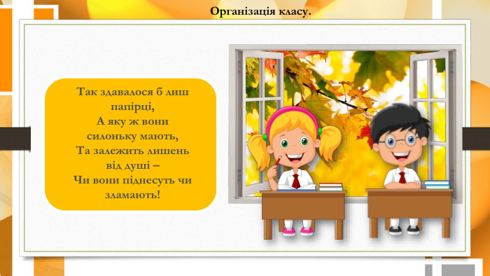 Організація класу. Так здавалося б лиш папірці,А яку ж вони силоньку мають,Та залежить лишень від душі –Чи вони піднесуть чи зламають!