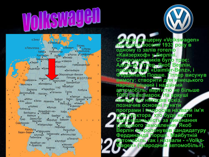        Історія концерну «Volkswagen» почалася восени 1933 року в одному із залів готелю «Кайзерхоф» у Берліні. Співрозмовників було троє: Адольф Гітлер, Якоб Верлін, представник «Daimler-Benz», і Фердинанд Порше. Гітлер висунув вимогу: створити для німецького народу міцний і надійний автомобіль, вартістю не більше 1000 рейхсмарок. На аркуші паперу він накидав ескіз, позначив основні пункти програми і попросив назвати ім'я конструктора, хто буде нести відповідальність за виконання урядового замовлення. Якоб Верлін запропонував кандидатуру Фердинанда Порше. Майбутній автомобіль так і назвали - «Volks-Wagen» («народний автомобіль»). 