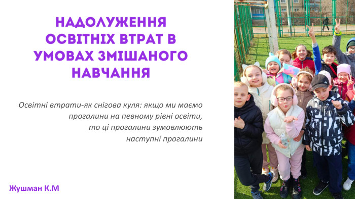 надолуження освітніх втрат в умовах змішаного навчання. Освітні втрати-як снігова куля: якщо ми маємо прогалини на певному рівні освіти, то ці прогалини зумовлюють наступні прогалини. НКЖушман К. М