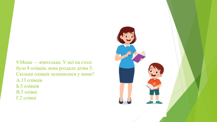 9. Мама — вчителька. У неї на столі було 8 олівців, вона роздала дітям 5. Скільки олівців залишилося у мами?A.13 олівців. Б.5 олівців. В.3 олівціГ.2 олівці