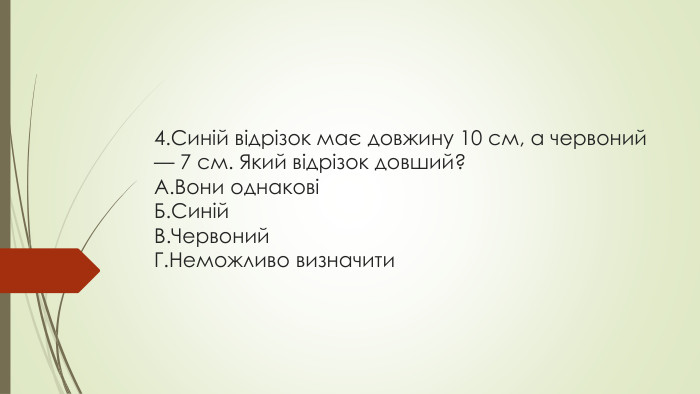 4. Синій відрізок має довжину 10 см, а червоний — 7 см. Який відрізок довший?A. Вони однаковіБ. Синій. В. Червоний. Г. Неможливо визначити